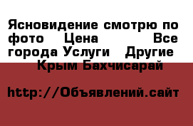 Ясновидение смотрю по фото  › Цена ­ 2 000 - Все города Услуги » Другие   . Крым,Бахчисарай